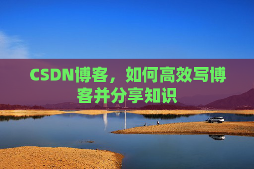 CSDN博客,如何高效写博客并分享知识 CSDN博客,如何高效写博客并分享知识